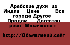 Арабские духи (из Индии) › Цена ­ 250 - Все города Другое » Продам   . Дагестан респ.,Махачкала г.